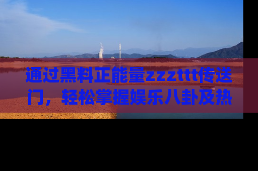 通过黑料正能量zzzttt传送门,轻松掌握娱乐八卦及热辣链接,不妨试试我们的app吧!