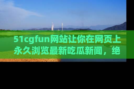 51cgfun网站让你在网页上永久浏览最新吃瓜新闻,绝不错过任何热点!