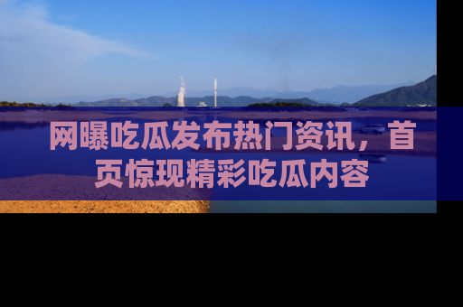 网曝吃瓜发布热门资讯,首页惊现精彩吃瓜内容