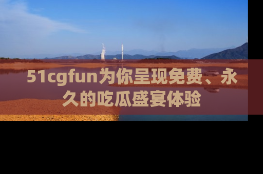 51cgfun为你呈现免费、永久的吃瓜盛宴体验