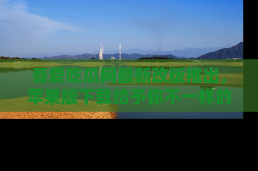 吾爱吃瓜网最新改版推出,苹果版下载给予你不一样的吃瓜体验,一起来吧!