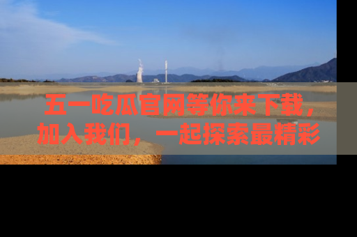 五一吃瓜官网等你来下载,加入我们,一起探索最精彩的吃瓜世界!