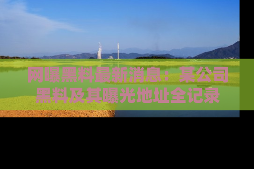 网曝黑料最新消息:某公司黑料及其曝光地址全记录