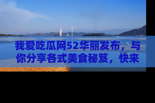 我爱吃瓜网52华丽发布,与你分享各式美食秘笈,快来加入我们的吃瓜大家庭!