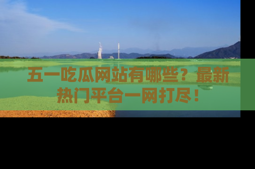 五一吃瓜网站有哪些?最新热门平台一网打尽!