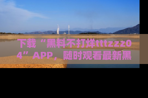 下载“黑料不打烊tttzzz04”APP,随时观看最新黑料不打烊tttzzz04在线!