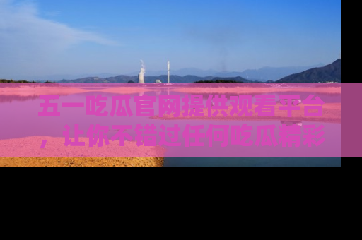 五一吃瓜官网提供观看平台,让你不错过任何吃瓜精彩瞬间