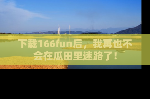 下载166fun后,我再也不会在瓜田里迷路了!