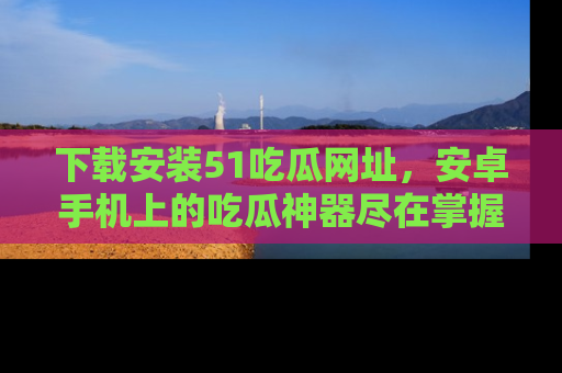 下载安装51吃瓜网址,安卓手机上的吃瓜神器尽在掌握