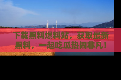 下载黑料爆料站，获取最新黑料，一起吃瓜热闹非凡！