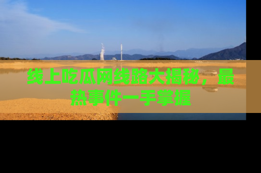 线上吃瓜网线路大揭秘，最热事件一手掌握