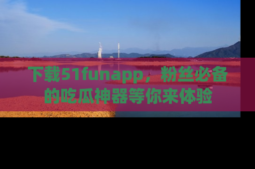 下载51funapp,粉丝必备的吃瓜神器等你来体验