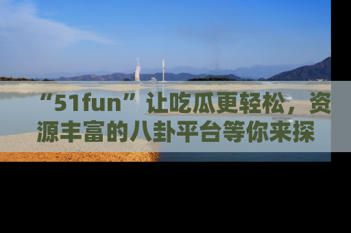 “51fun”让吃瓜更轻松,资源丰富的八卦平台等你来探索!
