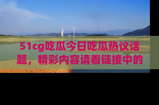 51cg吃瓜今日吃瓜热议话题,精彩内容请看链接中的传送门分享!