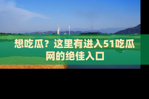 想吃瓜？这里有进入51吃瓜网的绝佳入口