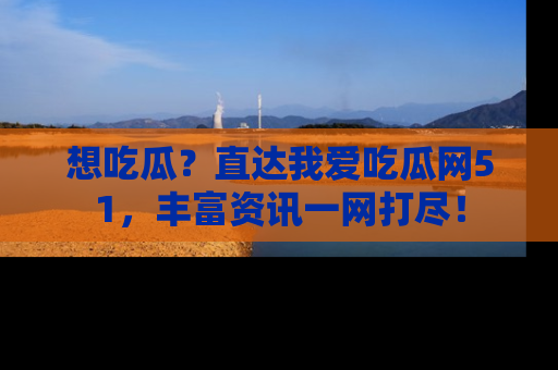 想吃瓜？直达我爱吃瓜网51，丰富资讯一网打尽！