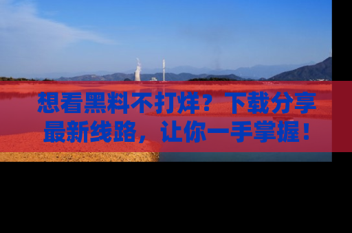 想看黑料不打烊？下载分享最新线路，让你一手掌握！