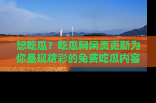 想吃瓜？吃瓜网网页更新为你呈现精彩的免费吃瓜内容！
