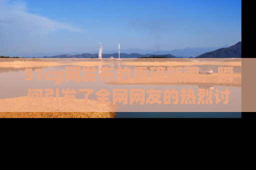 51cg网发布的重磅新闻,瞬间引发了全网网友的热烈讨论!