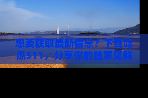 想要获取最新信息？下载吃瓜511，分享你的独家见解！