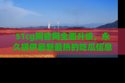 51cg网官网全面升级,永久提供最新最热的吃瓜信息,助你永远走在潮流前端!