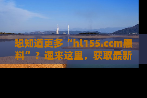 想知道更多“hl155.ccm黑料”？速来这里，获取最新入口和网址，不看可惜哦！