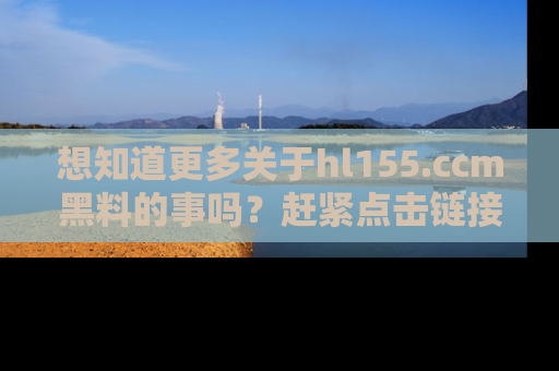 想知道更多关于hl155.ccm黑料的事吗?赶紧点击链接了解吧!