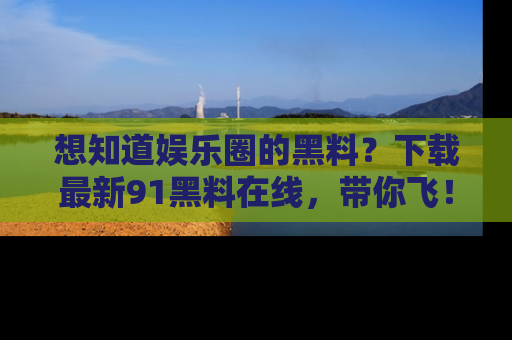 想知道娱乐圈的黑料？下载最新91黑料在线，带你飞！