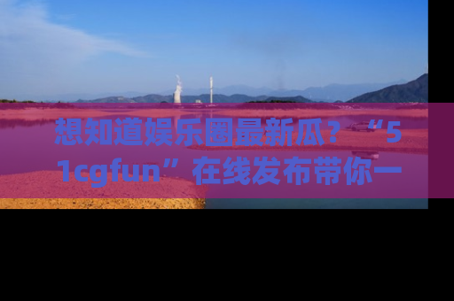 想知道娱乐圈最新瓜?“51cgfun”在线发布带你一探究竟!
