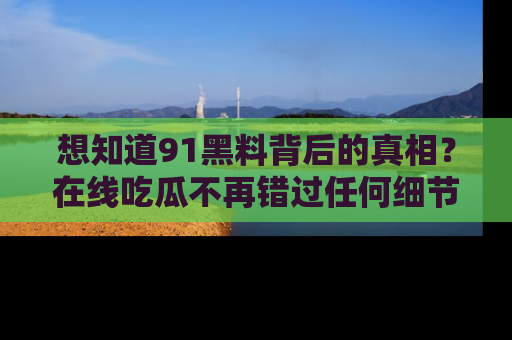 想知道91黑料背后的真相？在线吃瓜不再错过任何细节