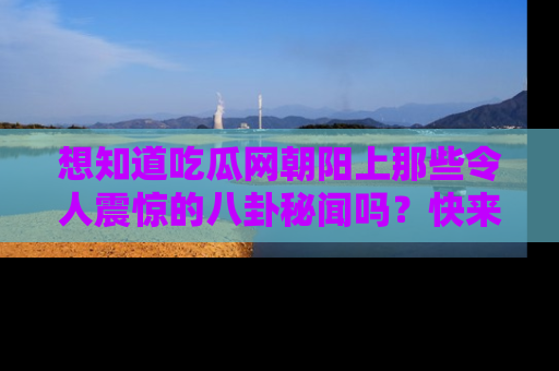 想知道吃瓜网朝阳上那些令人震惊的八卦秘闻吗？快来看看！