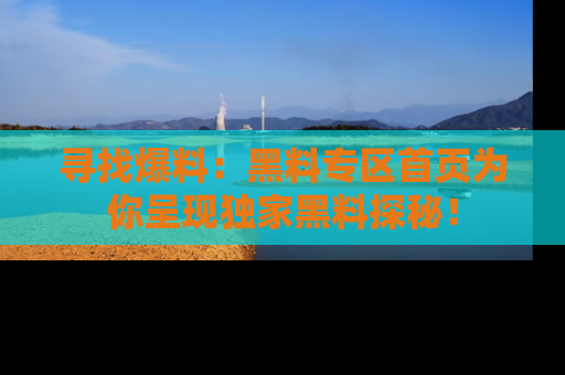 寻找爆料:黑料专区首页为你呈现独家黑料探秘!