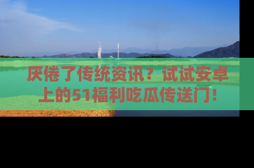 厌倦了传统资讯?试试安卓上的51福利吃瓜传送门!