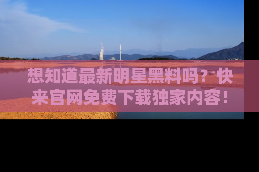 想知道最新明星黑料吗?快来官网免费下载独家内容!