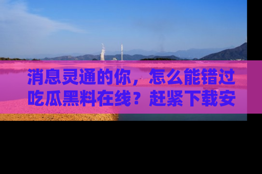 消息灵通的你,怎么能错过吃瓜黑料在线?赶紧下载安装苹果版,瓜果随手可得!