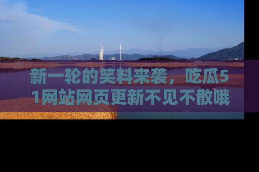 新一轮的笑料来袭,吃瓜51网站网页更新不见不散哦!