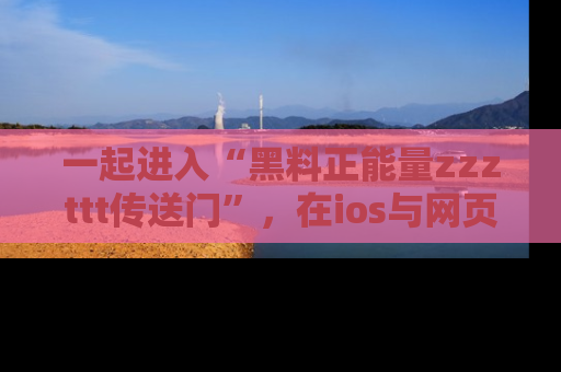一起进入“黑料正能量zzzttt传送门”,在ios与网页中享受热辣资讯的快乐吧!