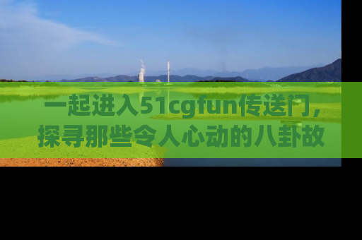 一起进入51cgfun传送门,探寻那些令人心动的八卦故事吧!