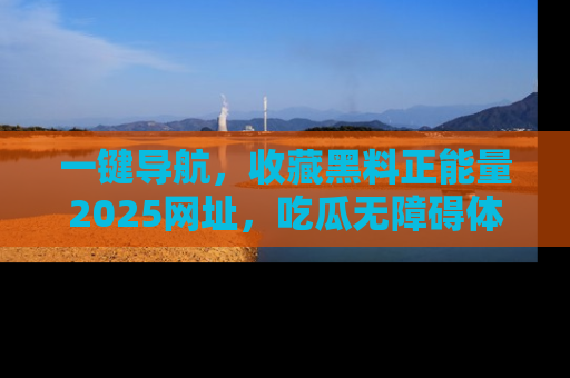 一键导航,收藏黑料正能量2025网址,吃瓜无障碍体验