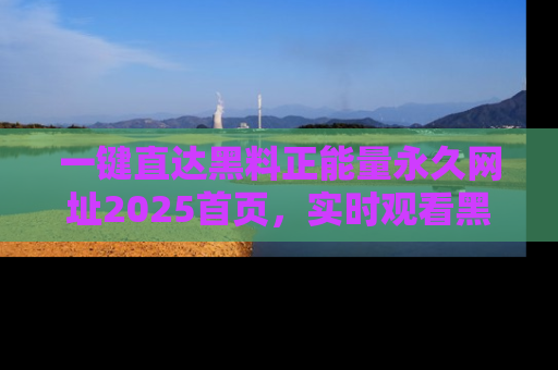 一键直达黑料正能量永久网址2025首页,实时观看黑料大汇总