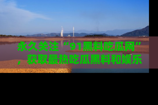 永久关注“91黑料吃瓜网”,获取最热吃瓜黑料和娱乐资讯