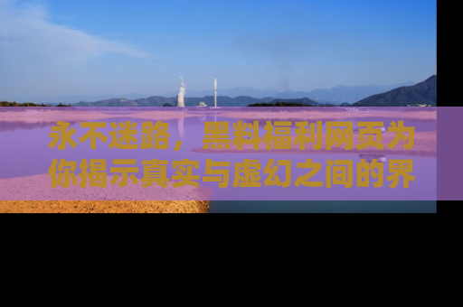 永不迷路,黑料福利网页为你揭示真实与虚幻之间的界限