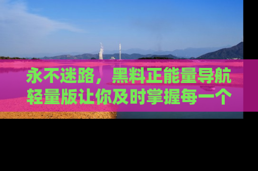 永不迷路,黑料正能量导航轻量版让你及时掌握每一个劲爆消息!