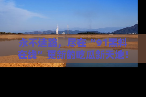 永不迷路,尽在“91黑料在线”更新的吃瓜新天地!