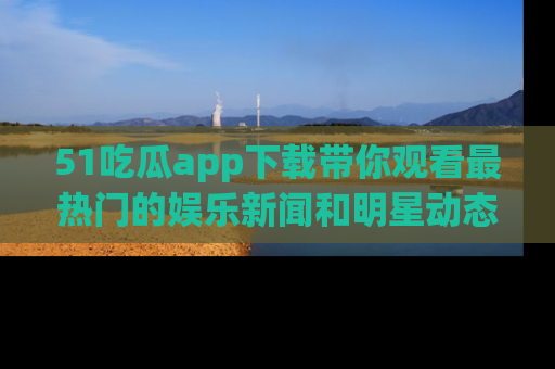51吃瓜app下载带你观看最热门的娱乐新闻和明星动态