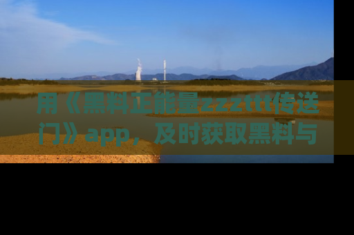用《黑料正能量zzzttt传送门》app,及时获取黑料与正能量的最新动态