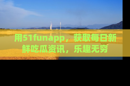 用51funapp,获取每日新鲜吃瓜资讯,乐趣无穷