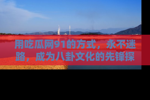用吃瓜网91的方式,永不迷路,成为八卦文化的先锋探索者