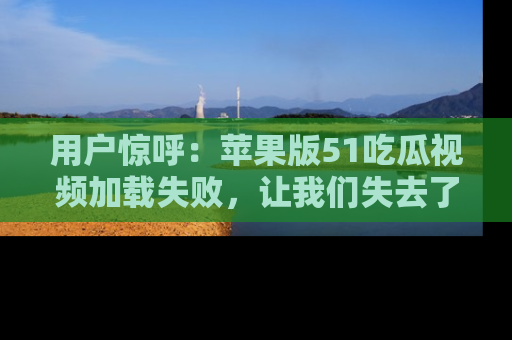 用户惊呼:苹果版51吃瓜视频加载失败,让我们失去了宝贵资源!
