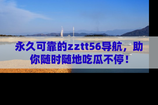 永久可靠的zztt56导航,助你随时随地吃瓜不停!
